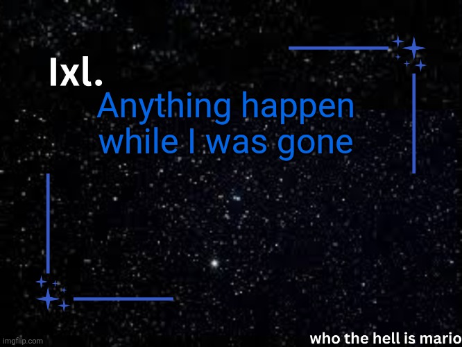 Ixl temp | Anything happen while I was gone | image tagged in ixl temp | made w/ Imgflip meme maker