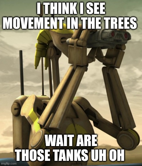battle droid | I THINK I SEE MOVEMENT IN THE TREES; WAIT ARE THOSE TANKS UH OH | image tagged in battle droid | made w/ Imgflip meme maker