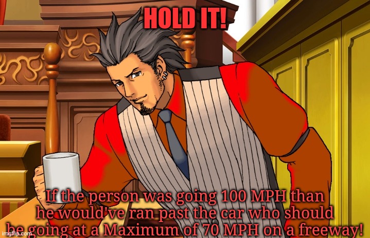 HOLD IT! If the person was going 100 MPH than he would've ran past the car who should be going at a Maximum of 70 MPH on a freeway! | made w/ Imgflip meme maker