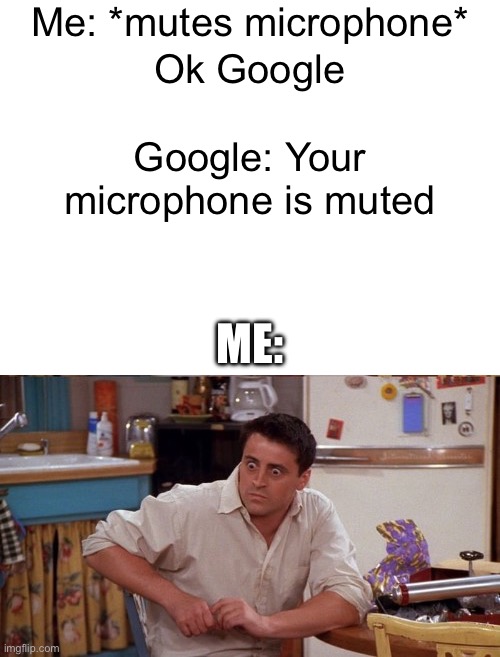 Uh oh | Me: *mutes microphone*; Ok Google; Google: Your microphone is muted; ME: | image tagged in blank white template,joey wide eyes,google,microphone | made w/ Imgflip meme maker