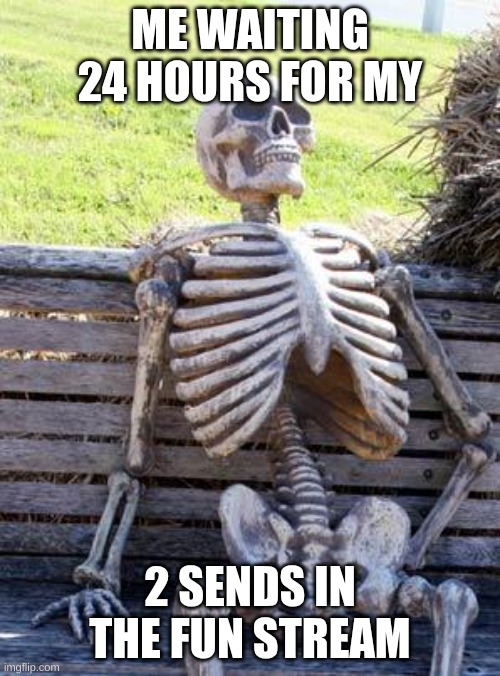 We need more posts | ME WAITING 24 HOURS FOR MY; 2 SENDS IN THE FUN STREAM | image tagged in memes,waiting skeleton | made w/ Imgflip meme maker