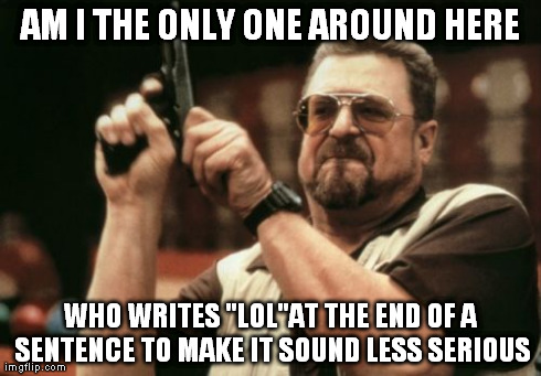 Am I The Only One Around Here | AM I THE ONLY ONE AROUND HERE WHO WRITES "LOL"AT THE END OF A SENTENCE TO MAKE IT SOUND LESS SERIOUS | image tagged in memes,am i the only one around here | made w/ Imgflip meme maker