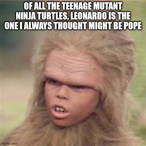 Chaka | OF ALL THE TEENAGE MUTANT NINJA TURTLES, LEONARDO IS THE ONE I ALWAYS THOUGHT MIGHT BE POPE | image tagged in chaka,tmnt,pope,2025 | made w/ Imgflip meme maker