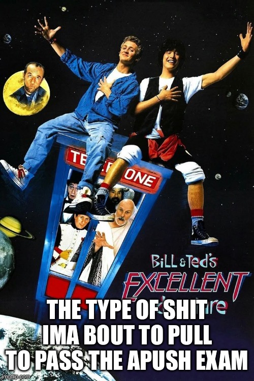 Bill and Ted | THE TYPE OF SHIT IMA BOUT TO PULL TO PASS THE APUSH EXAM | image tagged in bill and ted | made w/ Imgflip meme maker