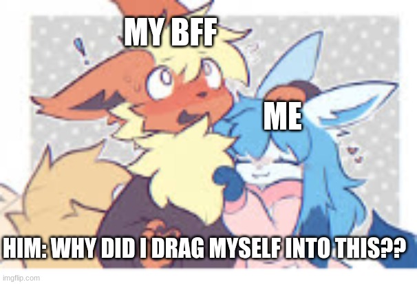 SO cute | MY BFF; ME; HIM: WHY DID I DRAG MYSELF INTO THIS?? | image tagged in funny memes,why god why | made w/ Imgflip meme maker