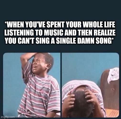 black kid crying with knife | *WHEN YOU'VE SPENT YOUR WHOLE LIFE
LISTENING TO MUSIC AND THEN REALIZE
YOU CAN'T SING A SINGLE DAMN SONG* | image tagged in black kid crying with knife | made w/ Imgflip meme maker