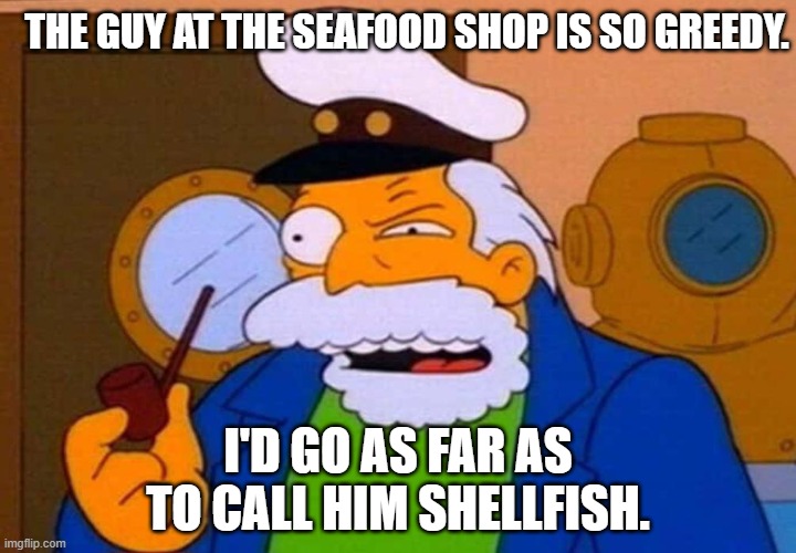 Daily Bad Dad Joke May 9, 2025 | THE GUY AT THE SEAFOOD SHOP IS SO GREEDY. I'D GO AS FAR AS TO CALL HIM SHELLFISH. | image tagged in me white whale | made w/ Imgflip meme maker