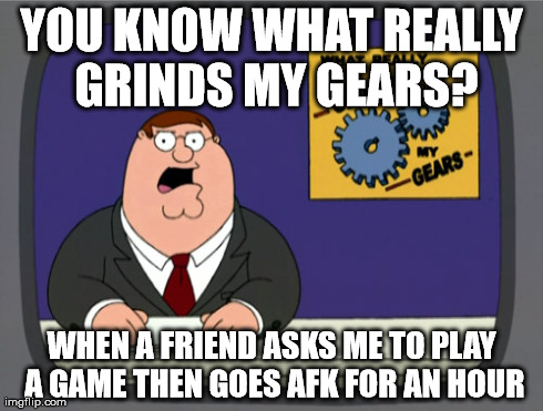 Peter Griffin News | YOU KNOW WHAT REALLY GRINDS MY GEARS? WHEN A FRIEND ASKS ME TO PLAY A GAME THEN GOES AFK FOR AN HOUR | image tagged in memes,peter griffin news | made w/ Imgflip meme maker
