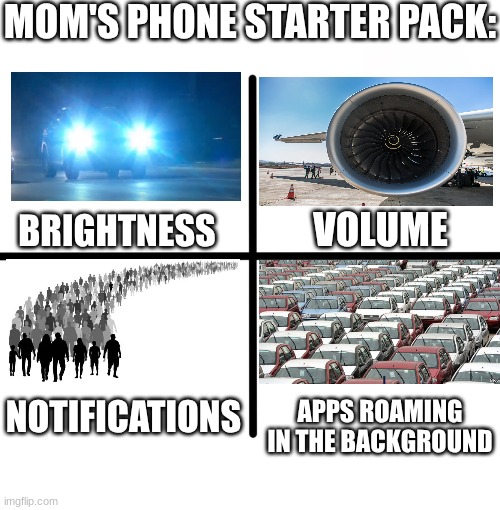 Blank Starter Pack | MOM'S PHONE STARTER PACK:; VOLUME; BRIGHTNESS; NOTIFICATIONS; APPS ROAMING IN THE BACKGROUND | image tagged in memes,blank starter pack | made w/ Imgflip meme maker