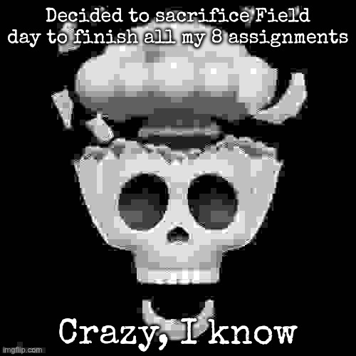 man i'm dead | Decided to sacrifice Field day to finish all my 8 assignments; Crazy, I know | image tagged in man i'm dead,msmg | made w/ Imgflip meme maker
