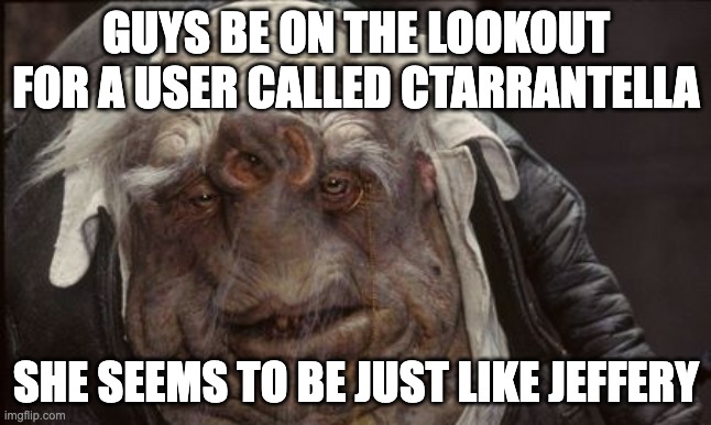 shrek with down syndrome | GUYS BE ON THE LOOKOUT FOR A USER CALLED CTARRANTELLA; SHE SEEMS TO BE JUST LIKE JEFFERY | image tagged in shrek with down syndrome | made w/ Imgflip meme maker