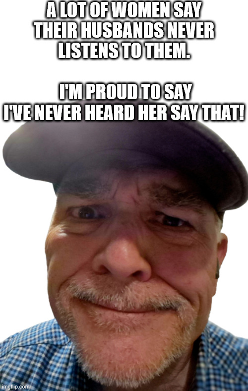 Never Listens | A LOT OF WOMEN SAY THEIR HUSBANDS NEVER LISTENS TO THEM.
                                       
 I'M PROUD TO SAY I'VE NEVER HEARD HER SAY THAT! | image tagged in durlearl | made w/ Imgflip meme maker