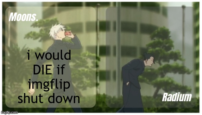 Moons. & Radium temp. | i would DIE if imgflip shut down | image tagged in moons radium temp | made w/ Imgflip meme maker