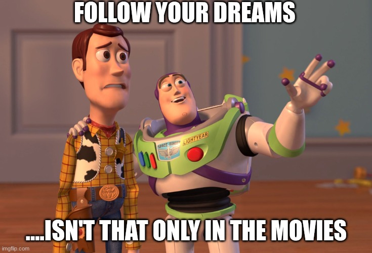 sad | FOLLOW YOUR DREAMS; ....ISN'T THAT ONLY IN THE MOVIES | image tagged in memes,x x everywhere | made w/ Imgflip meme maker