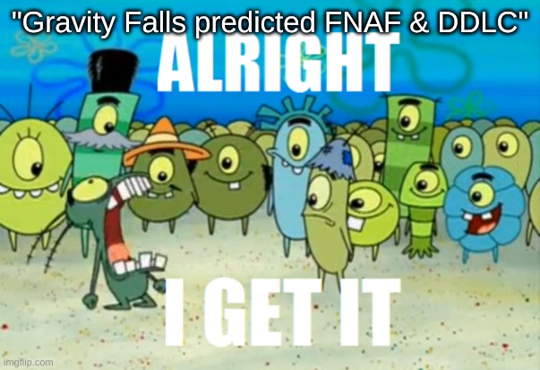 I'm already annoyed of this | "Gravity Falls predicted FNAF & DDLC" | image tagged in alright i get it,doki doki literature club,gravity falls,fnaf | made w/ Imgflip meme maker