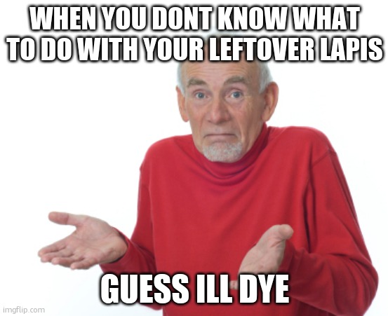 pov when don't know what to do with your left over lapis | WHEN YOU DONT KNOW WHAT TO DO WITH YOUR LEFTOVER LAPIS; GUESS ILL DYE | image tagged in guess i'll die | made w/ Imgflip meme maker