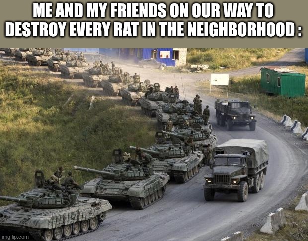 Tanks | ME AND MY FRIENDS ON OUR WAY TO DESTROY EVERY RAT IN THE NEIGHBORHOOD : | image tagged in tanks | made w/ Imgflip meme maker