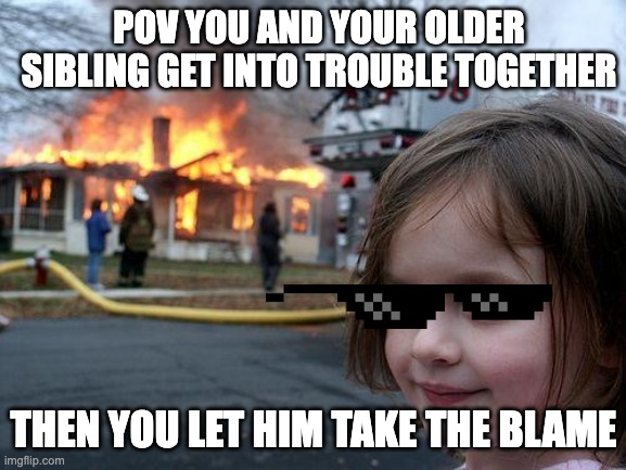 Really | POV YOU AND YOUR OLDER SIBLING GET INTO TROUBLE TOGETHER; THEN YOU LET HIM TAKE THE BLAME | image tagged in memes,disaster girl | made w/ Imgflip meme maker