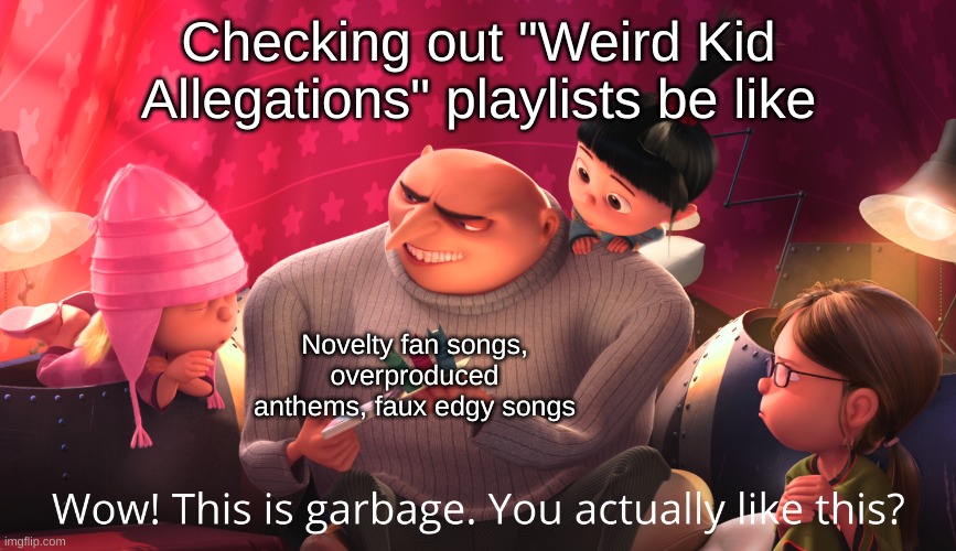 I prefer heavier music, also I listened to Weird Al back in high school | Checking out "Weird Kid Allegations" playlists be like; Novelty fan songs, overproduced anthems, faux edgy songs | image tagged in wow this is garbage you actually like this,music,fandom | made w/ Imgflip meme maker
