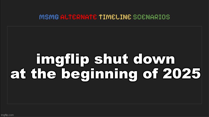 MSMG: Alternate Timeline Scenarios | imgflip shut down at the beginning of 2025 | image tagged in msmg alternate timeline scenarios | made w/ Imgflip meme maker