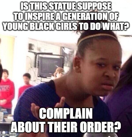 Black Girl Wat Meme | IS THIS STATUE SUPPOSE TO INSPIRE A GENERATION OF YOUNG BLACK GIRLS TO DO WHAT? COMPLAIN ABOUT THEIR ORDER? | image tagged in memes,black girl wat | made w/ Imgflip meme maker