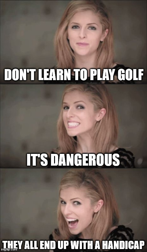 Don't learn to play golf... it's dangerous | DON'T LEARN TO PLAY GOLF; IT'S DANGEROUS; THEY ALL END UP WITH A HANDICAP | image tagged in memes,bad pun anna kendrick,golf,handicap,dangerous,oh wow are you actually reading these tags | made w/ Imgflip meme maker