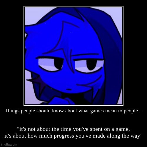 Gamers will understand what video games mean to them... | Things people should know about what games mean to people... | "it's not about the time you've spent on a game, it's about how much progress | image tagged in demotivationals,it's true | made w/ Imgflip demotivational maker