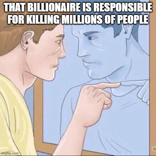 Pointing mirror guy | THAT BILLIONAIRE IS RESPONSIBLE FOR KILLING MILLIONS OF PEOPLE | image tagged in pointing mirror guy | made w/ Imgflip meme maker