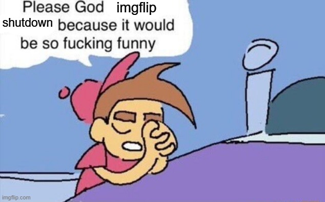 please god let this happen | imgflip; shutdown | image tagged in please god let this happen | made w/ Imgflip meme maker