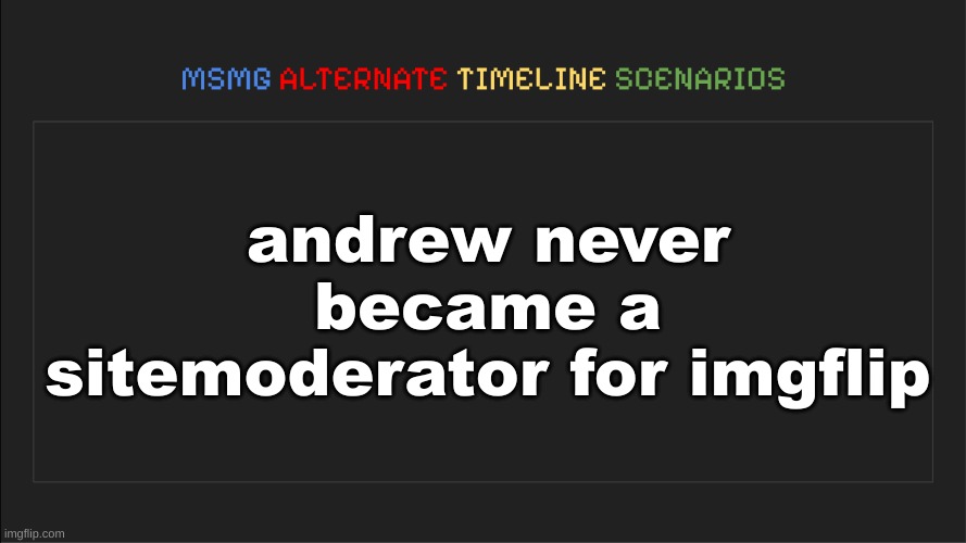 MSMG: Alternate Timeline Scenarios | andrew never became a sitemoderator for imgflip | image tagged in msmg alternate timeline scenarios | made w/ Imgflip meme maker