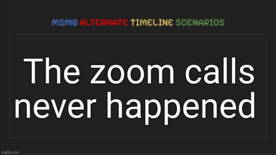 MSMG: Alternate Timeline Scenarios | The zoom calls never happened | image tagged in msmg alternate timeline scenarios | made w/ Imgflip meme maker