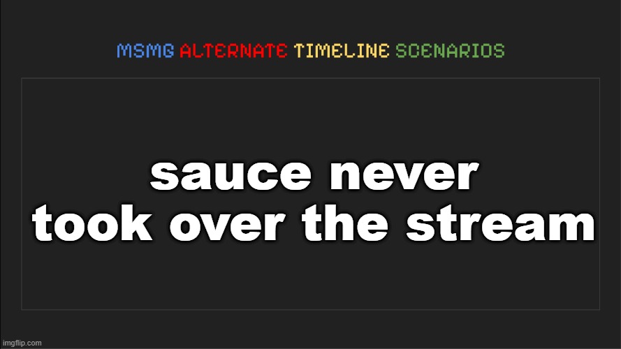 MSMG: Alternate Timeline Scenarios | sauce never took over the stream | image tagged in msmg alternate timeline scenarios | made w/ Imgflip meme maker