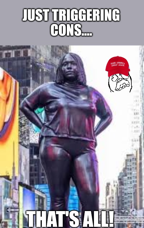 Triggered! | JUST TRIGGERING CONS.... THAT'S ALL! | image tagged in donald trump,trump,maga,conservative,nevertrump,trump sucks | made w/ Imgflip meme maker