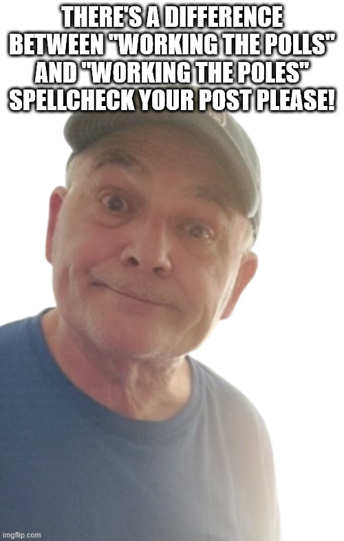 spellcheck | THERE'S A DIFFERENCE BETWEEN "WORKING THE POLLS" AND "WORKING THE POLES" SPELLCHECK YOUR POST PLEASE! | image tagged in durlearl | made w/ Imgflip meme maker