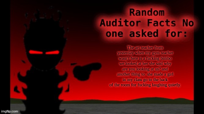 Auditor facts | The art teacher from yesterday when my gym teacher wasn't here is a fucking bimbo we looked at her she said why are you looking at us? and another thing to. she made a girl in my class go to the back of the room for fucking laughing quietly. | image tagged in auditor facts | made w/ Imgflip meme maker
