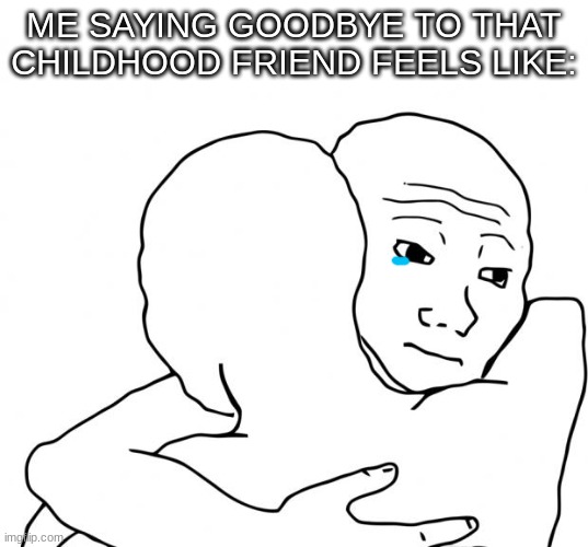 i'll miss ya buddy.. | ME SAYING GOODBYE TO THAT CHILDHOOD FRIEND FEELS LIKE: | image tagged in memes,i know that feel bro | made w/ Imgflip meme maker