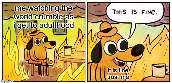 why does it has to be like that, now | me watching the
world crumble as
i get to adulthood; it is fine
trust me | image tagged in memes,this is fine,funny,meme,world crumbling,adulthood | made w/ Imgflip meme maker