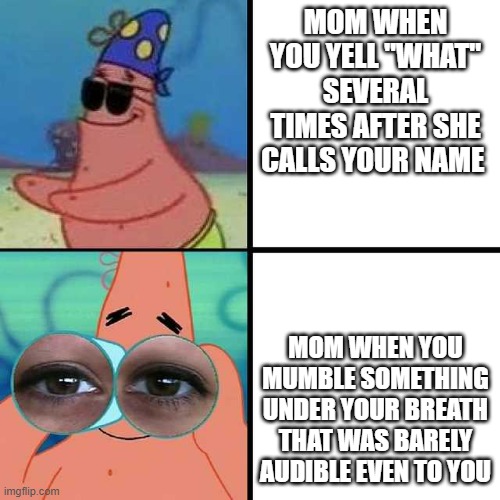 Patrick Star Blind | MOM WHEN YOU YELL "WHAT" SEVERAL TIMES AFTER SHE CALLS YOUR NAME; MOM WHEN YOU MUMBLE SOMETHING UNDER YOUR BREATH THAT WAS BARELY AUDIBLE EVEN TO YOU | image tagged in patrick star blind,awkward moment sealion,lol | made w/ Imgflip meme maker