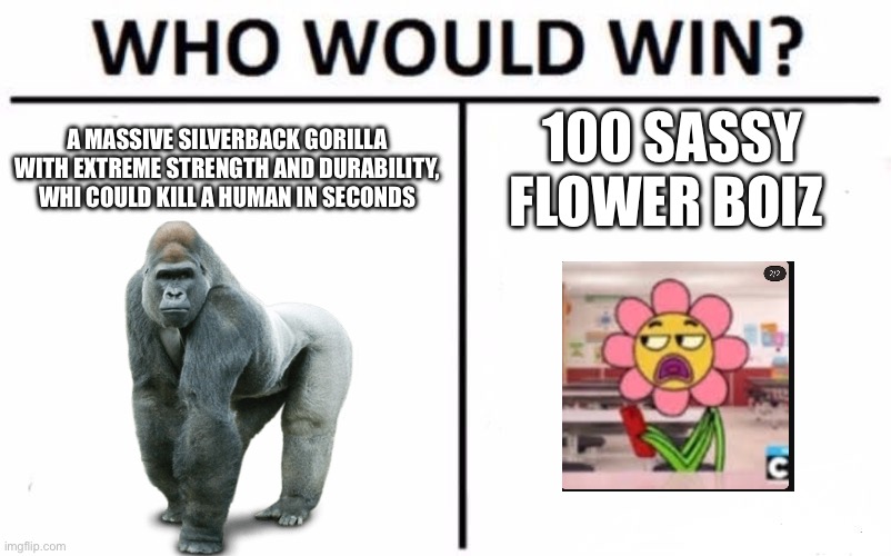 Based on my actual manvsgorilla.com results | A MASSIVE SILVERBACK GORILLA WITH EXTREME STRENGTH AND DURABILITY, WHI COULD KILL A HUMAN IN SECONDS; 100 SASSY FLOWER BOIZ | image tagged in memes,who would win | made w/ Imgflip meme maker