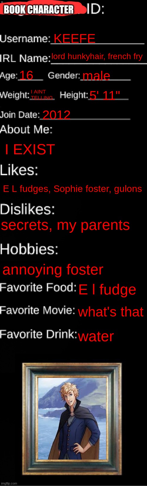 KEEFE SENCEN ID | BOOK CHARACTER; KEEFE; lord hunkyhair, french fry; 16; male; I AINT TELLING; 5' 11"; 2012; I EXIST; E L fudges, Sophie foster, gulons; secrets, my parents; annoying foster; E l fudge; what's that; water | image tagged in memes,imgflip id,kotlc,keefe | made w/ Imgflip meme maker