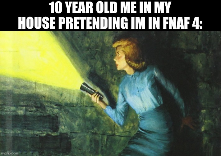 fnaf got me hooked | 10 YEAR OLD ME IN MY HOUSE PRETENDING IM IN FNAF 4: | image tagged in nancy drew flashlight | made w/ Imgflip meme maker