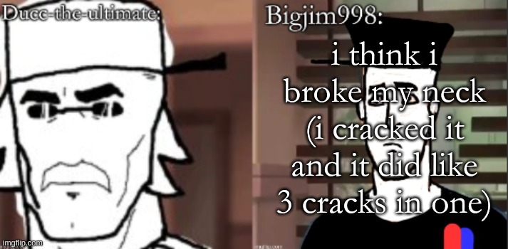 ducc and Jim duo announcement temp | i think i broke my neck (i cracked it and it did like 3 cracks in one) | image tagged in ducc and jim duo announcement temp | made w/ Imgflip meme maker
