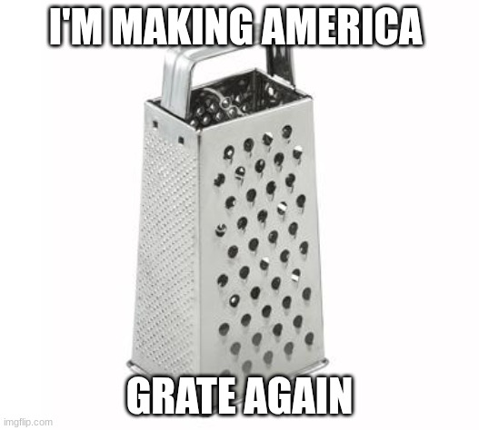 grate again | I'M MAKING AMERICA; GRATE AGAIN | image tagged in cheese grater | made w/ Imgflip meme maker
