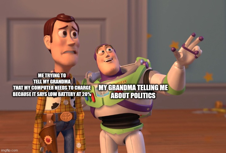 I have no idea what to put here | ME TRYING TO
TELL MY GRANDMA
THAT MY COMPUTER NEEDS TO CHARGE
BECAUSE IT SAYS LOW BATTERY AT 20%; MY GRANDMA TELLING ME
ABOUT POLITICS | image tagged in memes,x x everywhere | made w/ Imgflip meme maker