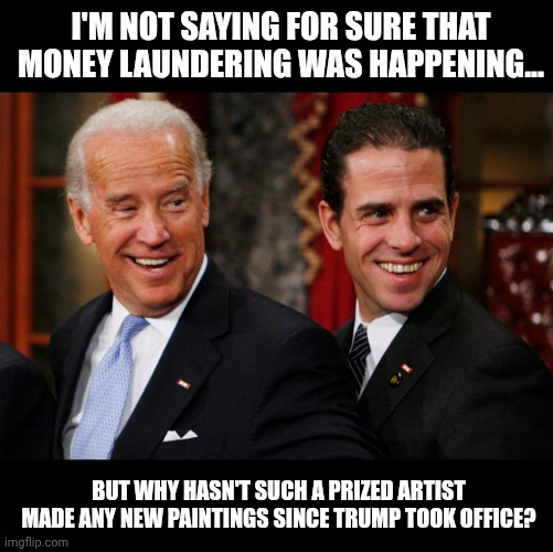Hunter Biden Crack Head | I'M NOT SAYING FOR SURE THAT MONEY LAUNDERING WAS HAPPENING... BUT WHY HASN'T SUCH A PRIZED ARTIST MADE ANY NEW PAINTINGS SINCE TRUMP TOOK OFFICE? | image tagged in hunter biden crack head | made w/ Imgflip meme maker