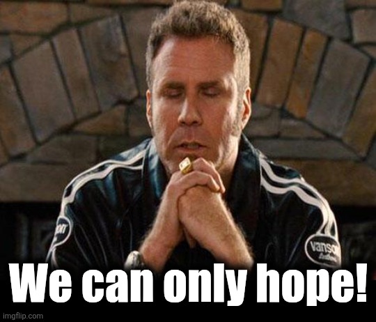 Ricky Bobby Praying | We can only hope! | image tagged in ricky bobby praying | made w/ Imgflip meme maker