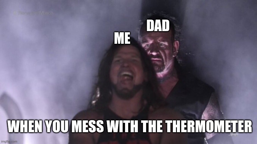 I'm dead | ME; DAD; WHEN YOU MESS WITH THE THERMOMETER | image tagged in aj styles undertaker | made w/ Imgflip meme maker