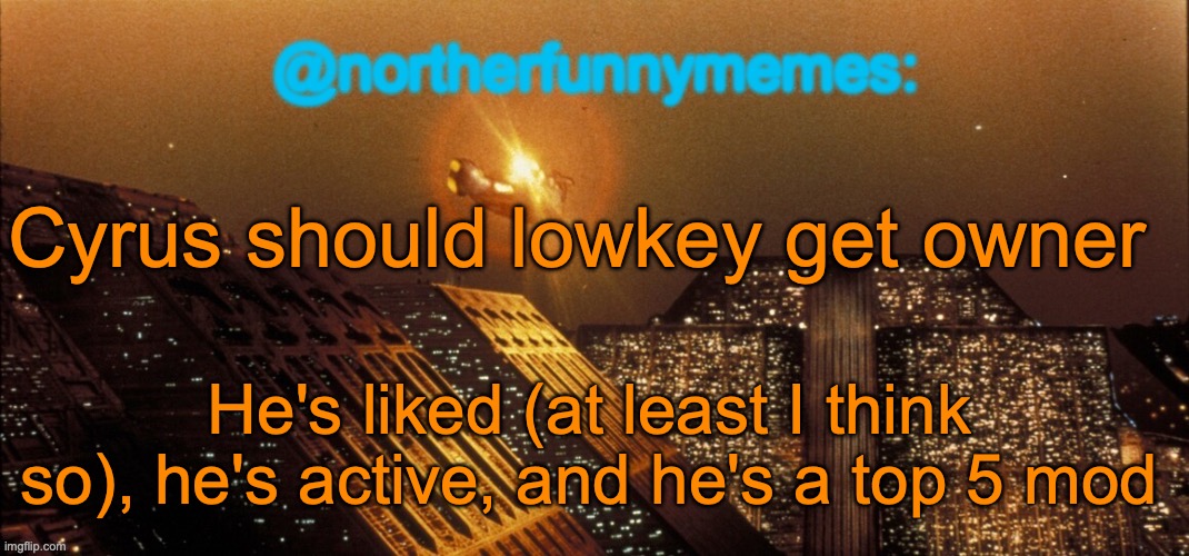 Unbiased opinion | Cyrus should lowkey get owner; He's liked (at least I think so), he's active, and he's a top 5 mod | image tagged in northerfunnymemes announcement template | made w/ Imgflip meme maker
