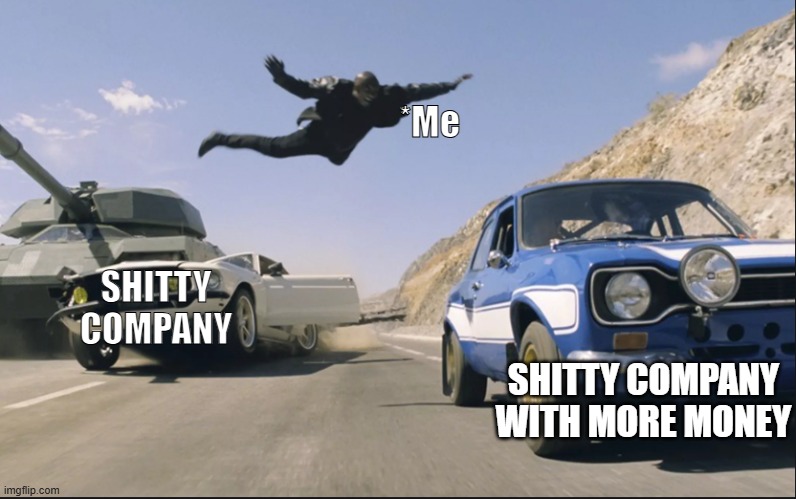 Fast and furious jump | *Me; SHITTY COMPANY; SHITTY COMPANY WITH MORE MONEY | image tagged in fast and furious jump | made w/ Imgflip meme maker