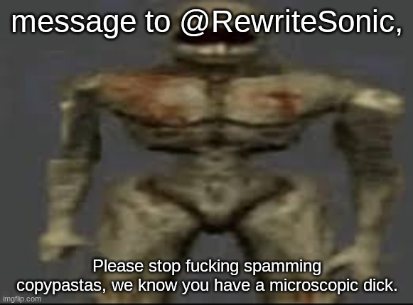 Filth with limbs | message to @RewriteSonic, Please stop fucking spamming copypastas, we know you have a microscopic dick. | image tagged in filth with limbs | made w/ Imgflip meme maker
